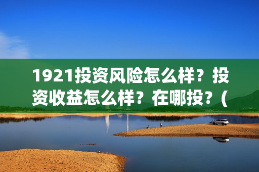 1921投资风险怎么样？投资收益怎么样？在哪投？(1921怎么投资)