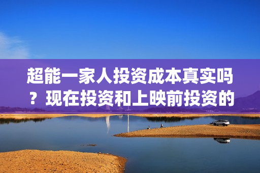 超能一家人投资成本真实吗？现在投资和上映前投资的成本一样吗？(超能一家人电影投资项目)