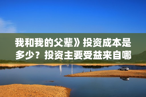 我和我的父辈》投资成本是多少？投资主要受益来自哪？(我和我的父辈《少年行》)