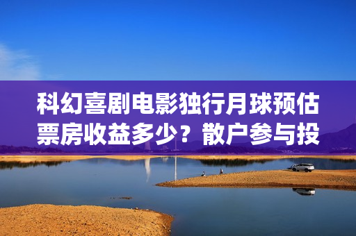 科幻喜剧电影独行月球预估票房收益多少？散户参与投资是和出品直签吗(科幻片单)