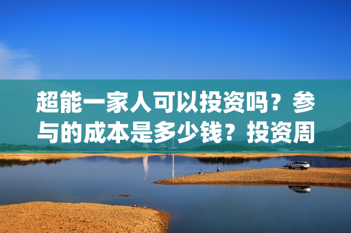 超能一家人可以投资吗?参与的成本是多少钱?投资周期多久能分红?(超能一家人可以在一起吗) 超能一家人可以投资吗?参与的成本是多少钱?投资周期多久能分红?(超能一家人可以在一起吗)