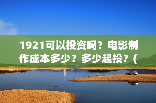 1921可以投资吗？电影制作成本多少？多少起投？(1921投资公司)