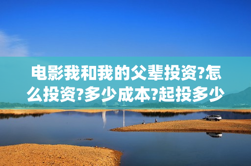 电影我和我的父辈投资?怎么投资?多少成本?起投多少?(电影我和我的父亲剧情介绍)