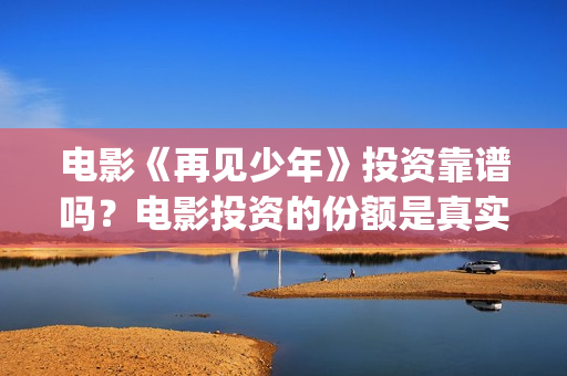 电影《再见少年》投资靠谱吗？电影投资的份额是真实的吗？门槛是多少(再见少年是什么电影)