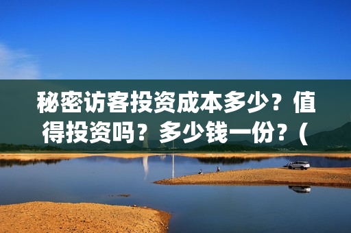 秘密访客投资成本多少?值得投资吗?多少钱一份?(秘密访客总投资) 秘密访客投资成本多少?值得投资吗?多少钱一份?(秘密访客总投资)