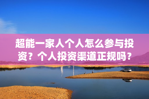 超能一家人个人怎么参与投资？个人投资渠道正规吗？(超能一家人视频)