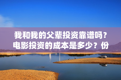 我和我的父辈投资靠谱吗？电影投资的成本是多少？份额真实吗？(我和我的父辈投票)
