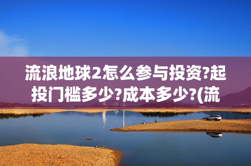 流浪地球2怎么参与投资?起投门槛多少?成本多少?(流浪地球2怎么样)