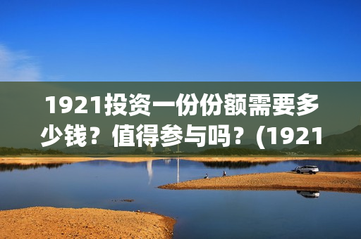 1921投资一份份额需要多少钱？值得参与吗？(1921值得投资吗)