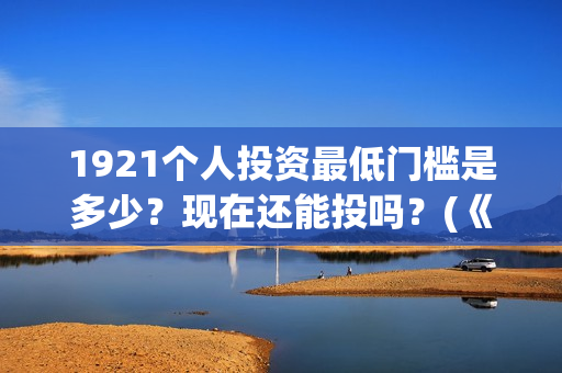 1921个人投资最低门槛是多少？现在还能投吗？(《1921》投资成本)