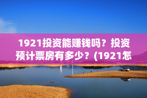 1921投资能赚钱吗？投资预计票房有多少？(1921怎么投资)