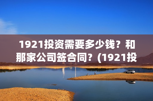 1921投资需要多少钱？和那家公司签合同？(1921投资商)
