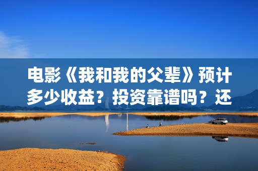 电影《我和我的父辈》预计多少收益？投资靠谱吗？还有多少份额(电影我和我的家乡)