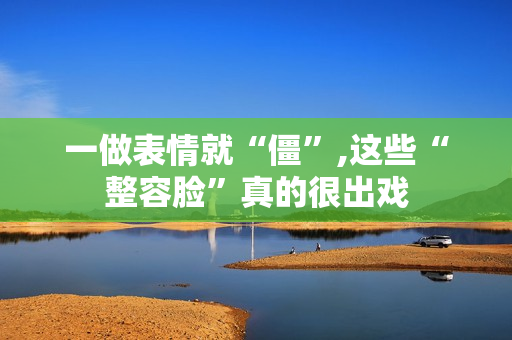 一做表情就“僵”,这些“整容脸”真的很出戏