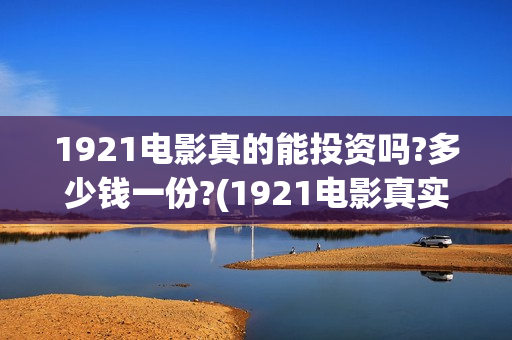 1921电影真的能投资吗?多少钱一份?(1921电影真实吗)