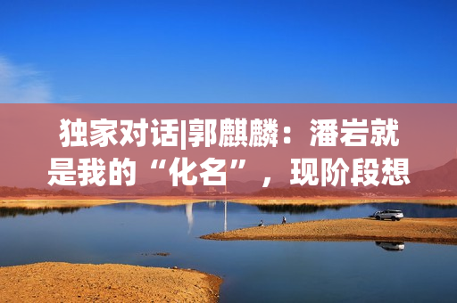 独家对话|郭麒麟:潘岩就是我的“化名”,现阶段想深耕小人物 独家对话|郭麒麟:潘岩就是我的“化名”,现阶段想深耕小人物