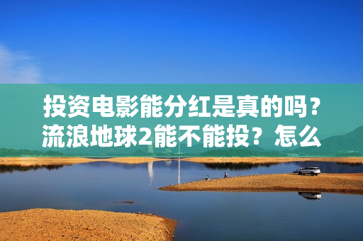 投资电影能分红是真的吗？流浪地球2能不能投？怎么投资？
