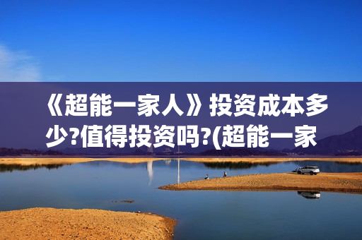 《超能一家人》投资成本多少?值得投资吗?(超能一家人 电影)