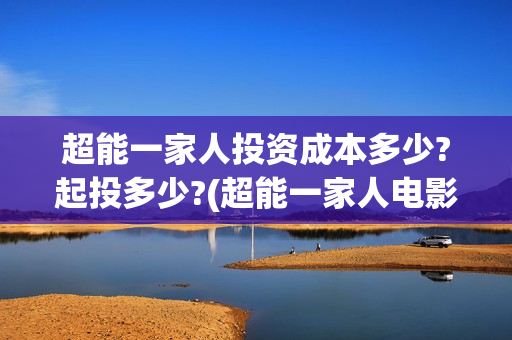 超能一家人投资成本多少?起投多少?(超能一家人电影投资方)