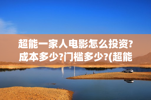 超能一家人电影怎么投资?成本多少?门槛多少?(超能一家人电影免费观看完整版高清)