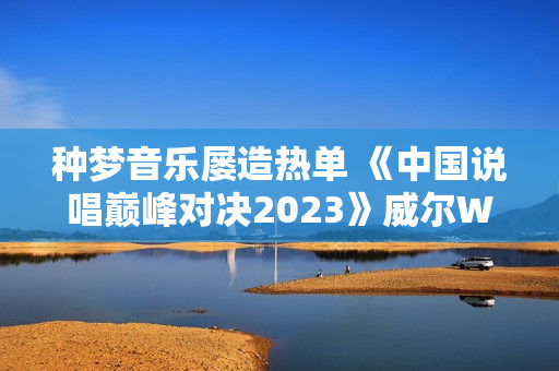 种梦音乐屡造热单 《中国说唱巅峰对决2023》威尔Will.T《临时抱佛脚》持续发酵 种梦音乐屡造热单 《中国说唱巅峰对决2023》威尔Will.T《临时抱佛脚》持续发酵