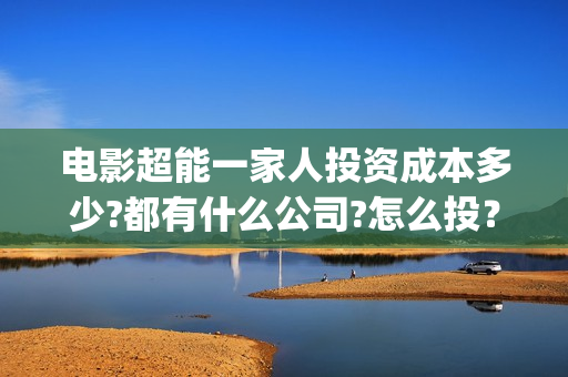 电影超能一家人投资成本多少?都有什么公司?怎么投？(电影超能一家人剧情介绍)