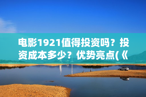 电影1921值得投资吗？投资成本多少？优势亮点(《1921》电影投资)