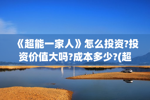 《超能一家人》怎么投资?投资价值大吗?成本多少?(超能一家人演员表)