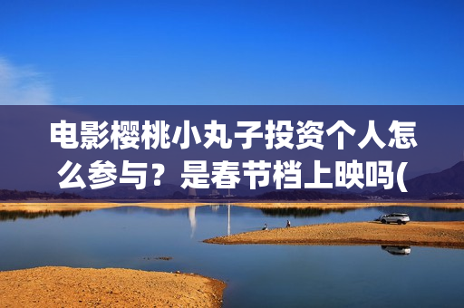 电影樱桃小丸子投资个人怎么参与？是春节档上映吗(樱桃小丸子的电影)
