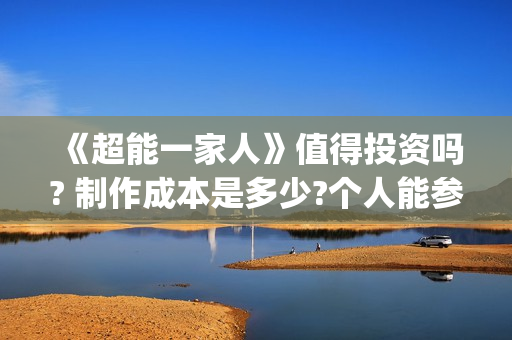《超能一家人》值得投资吗? 制作成本是多少?个人能参与吗?(超能一家人在哪里拍摄)