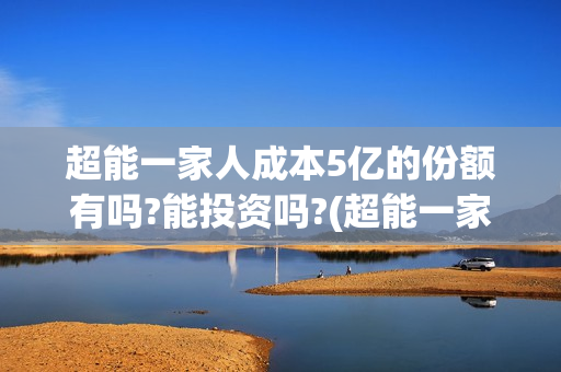 超能一家人成本5亿的份额有吗?能投资吗?(超能一家人联合出品方)
