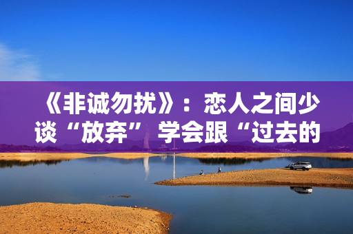 《非诚勿扰》：恋人之间少谈“放弃” 学会跟“过去的自己”和解