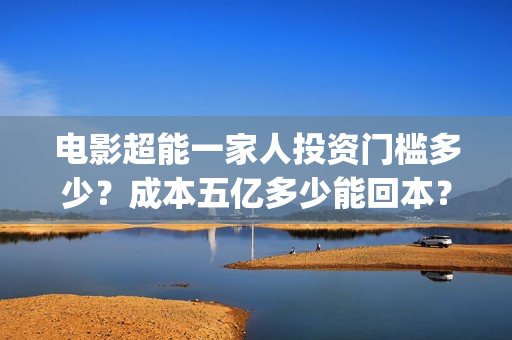 电影超能一家人投资门槛多少？成本五亿多少能回本？(电影超能一家人沈腾免费观看国语版)