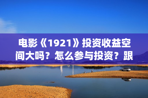 电影《1921》投资收益空间大吗?怎么参与投资?跟那家公司签合同?(《1921》电影投资) 电影《1921》投资收益空间大吗?怎么参与投资?跟那家公司签合同?(《1921》电影投资)