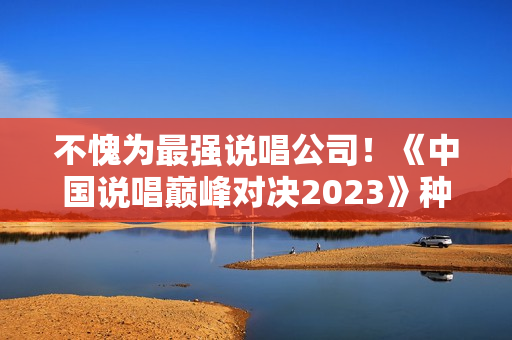 不愧为最强说唱公司!《中国说唱巅峰对决2023》种梦音乐旗开得胜 不愧为最强说唱公司!《中国说唱巅峰对决2023》种梦音乐旗开得胜