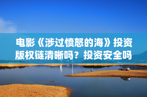 电影《涉过愤怒的海》投资版权链清晰吗？投资安全吗(《涉过愤怒的海》预告曝光)
