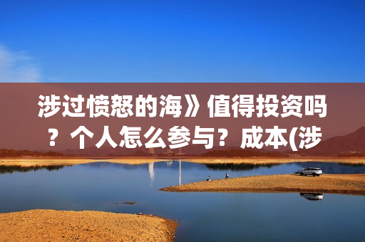 涉过愤怒的海》值得投资吗？个人怎么参与？成本(涉过愤怒的海在线播放免费观看全集电视剧爱奇艺)