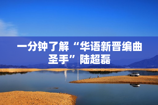 一分钟了解“华语新晋编曲圣手”陆超磊