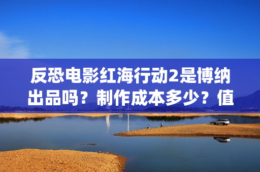 反恐电影红海行动2是博纳出品吗？制作成本多少？值得参与投资吗？(电影红海行动简介)
