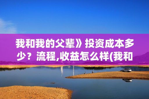 我和我的父辈》投资成本多少？流程,收益怎么样(我和我的父辈诗讲的什么)