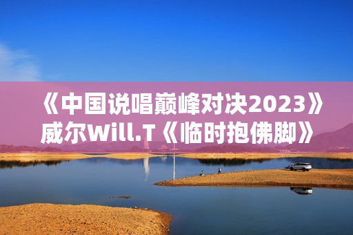 《中国说唱巅峰对决2023》威尔Will.T《临时抱佛脚》大比分赢下首战