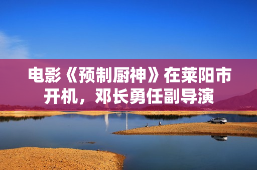 电影《预制厨神》在莱阳市开机，邓长勇任副导演