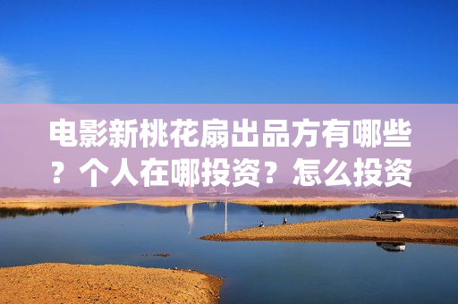 电影新桃花扇出品方有哪些?个人在哪投资?怎么投资?(新桃花扇什么时候上映) 电影新桃花扇出品方有哪些?个人在哪投资?怎么投资?(新桃花扇什么时候上映)
