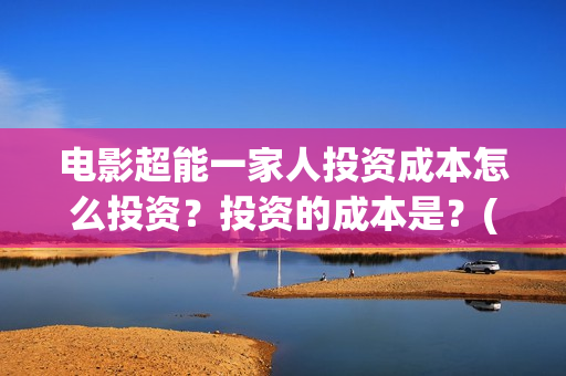 电影超能一家人投资成本怎么投资？投资的成本是？(电影 超能一家人)