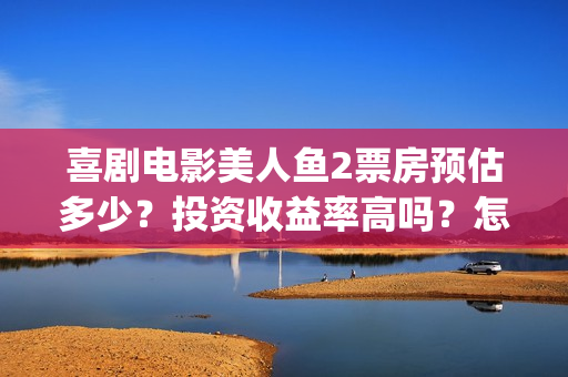 喜剧电影美人鱼2票房预估多少？投资收益率高吗？怎么确保份额真实？(播放喜剧片美人鱼)