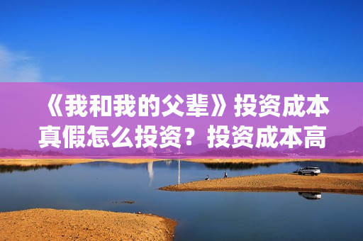 《我和我的父辈》投资成本真假怎么投资?投资成本高不高?(《我和我的父辈》完整版免费) 《我和我的父辈》投资成本真假怎么投资?投资成本高不高?(《我和我的父辈》完整版免费)