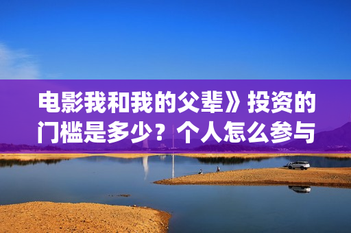 电影我和我的父辈》投资的门槛是多少？个人怎么参与投资？电影值得投资吗？(电影我和我的父亲演员表全部)