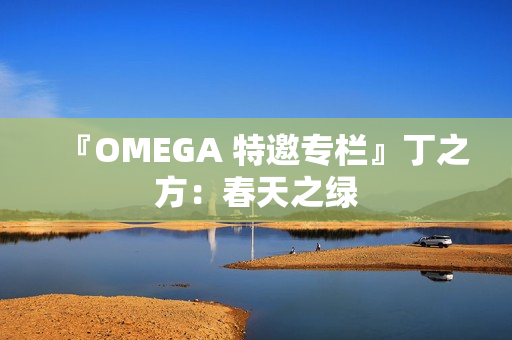 『OMEGA 特邀专栏』丁之方:春天之绿 『OMEGA 特邀专栏』丁之方:春天之绿