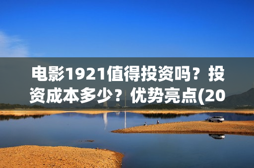 电影1921值得投资吗?投资成本多少?优势亮点(2021年电影《1921》) 电影1921值得投资吗?投资成本多少?优势亮点(2021年电影《1921》)