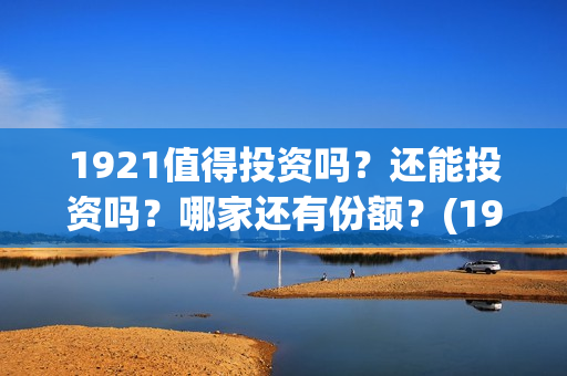 1921值得投资吗?还能投资吗?哪家还有份额?(1921值得一看吗) 1921值得投资吗?还能投资吗?哪家还有份额?(1921值得一看吗)